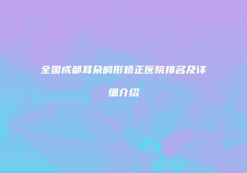 全国成都耳朵畸形矫正医院排名及详细介绍
