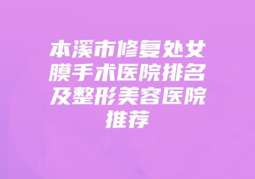 本溪市修复处女膜手术医院排名及整形美容医院推荐
