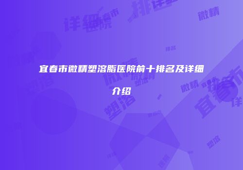 宜春市微精塑溶脂医院前十排名及详细介绍