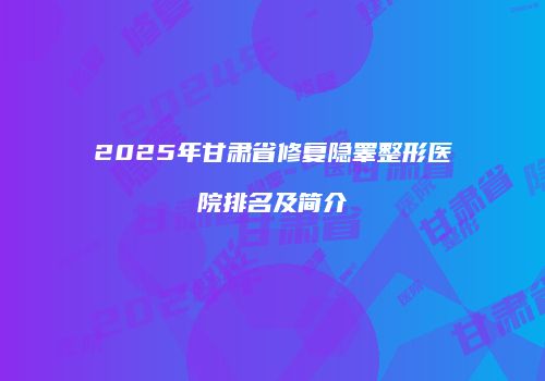 2025年甘肃省修复隐睾整形医院排名及简介