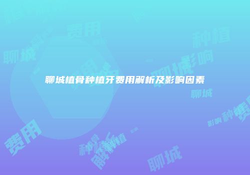 聊城植骨种植牙费用解析及影响因素