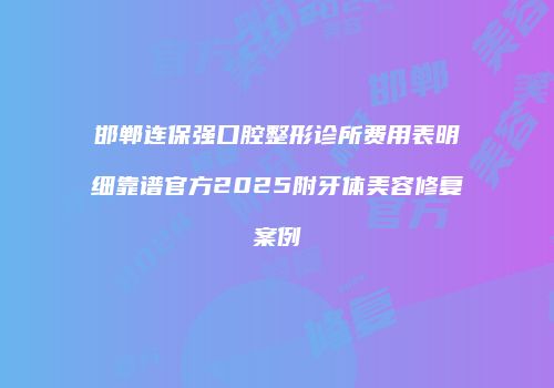 邯郸连保强口腔整形诊所费用表明细靠谱官方2025附牙体美容修复案例