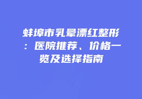蚌埠市乳晕漂红整形：医院推荐、价格一览及选择指南