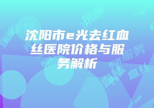 沈阳市e光去红血丝医院价格与服务解析