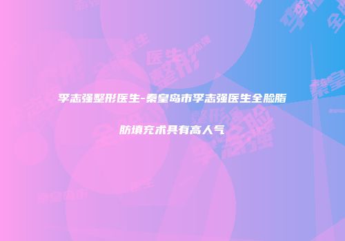 李志强整形医生-秦皇岛市李志强医生全脸脂肪填充术具有高人气