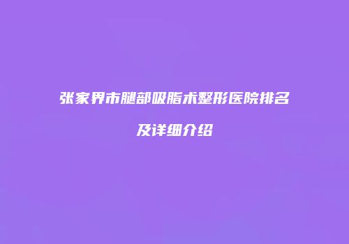 张家界市腿部吸脂术整形医院排名及详细介绍