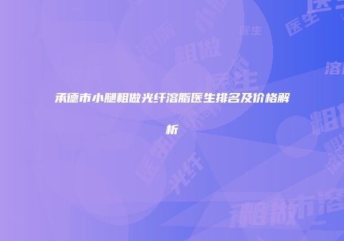承德市小腿粗做光纤溶脂医生排名及价格解析