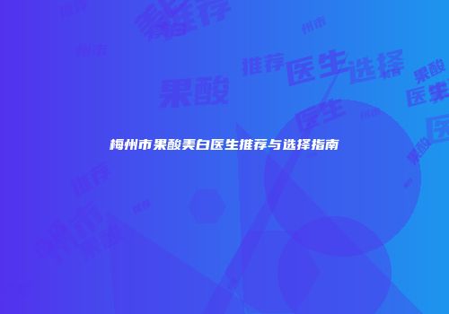 梅州市果酸美白医生推荐与选择指南