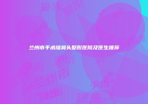 兰州市手术缩鼻头整形医院及医生推荐
