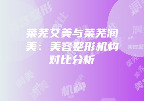 莱芜艾美与莱芜润美：美容整形机构对比分析
