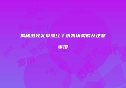 揭秘激光乳晕漂红手术费用构成及注意事项