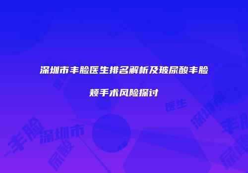 深圳市丰脸医生排名解析及玻尿酸丰脸颊手术风险探讨