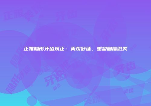 正雅隐形牙齿矫正：美观舒适，重塑自信微笑