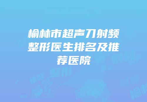 榆林市超声刀射频整形医生排名及推荐医院