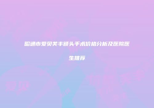 昭通市爱贝芙丰额头手术价格分析及医院医生推荐