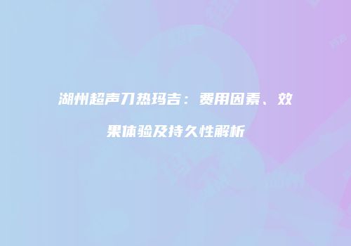 湖州超声刀热玛吉：费用因素、效果体验及持久性解析