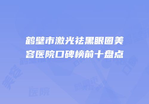 鹤壁市激光祛黑眼圈美容医院口碑榜前十盘点