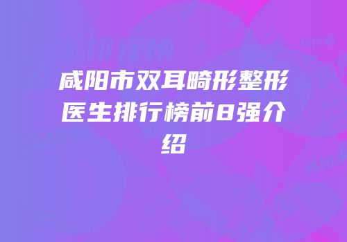 咸阳市双耳畸形整形医生排行榜前8强介绍