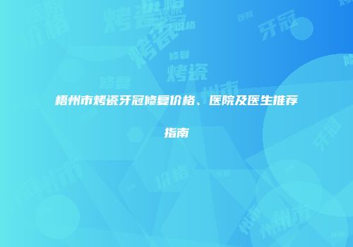 梧州市烤瓷牙冠修复价格、医院及医生推荐指南