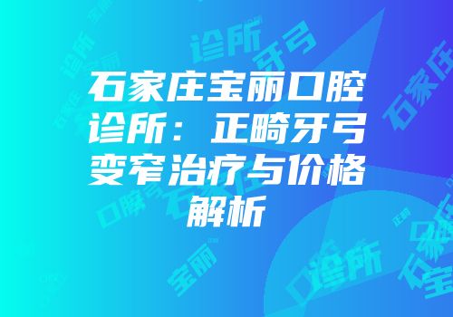 石家庄宝丽口腔诊所：正畸牙弓变窄治疗与价格解析