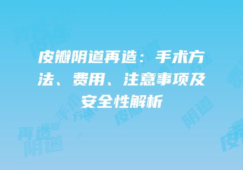 皮瓣阴道再造：手术方法、费用、注意事项及安全性解析
