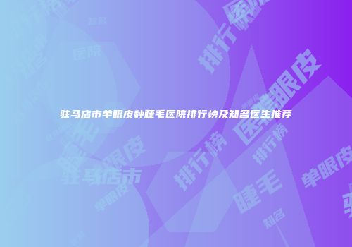 驻马店市单眼皮种睫毛医院排行榜及知名医生推荐
