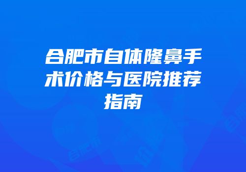 合肥市自体隆鼻手术价格与医院推荐指南