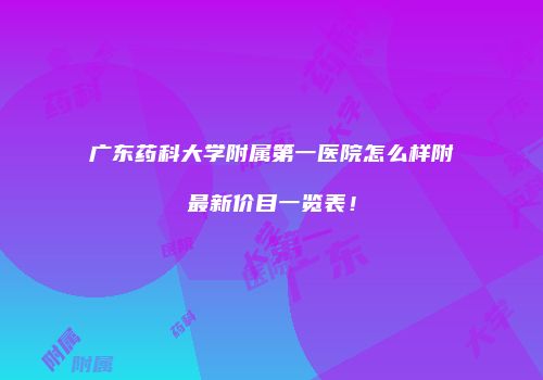 广东药科大学附属第一医院怎么样附最新价目一览表！