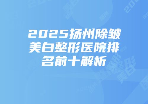 2025扬州除皱美白整形医院排名前十解析