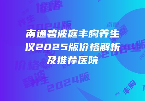 南通碧波庭丰胸养生仪2025版价格解析及推荐医院