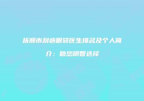 抚顺市刮痧眼袋医生排名及个人简介：助您明智选择