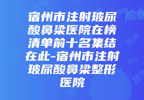 宿州市注射玻尿酸鼻梁医院在榜清单前十名集结在此-宿州市注射玻尿酸鼻梁整形医院