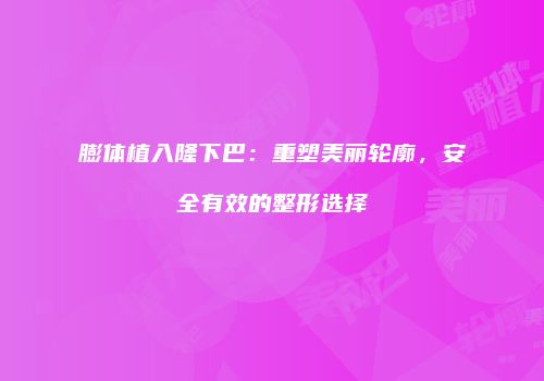 膨体植入隆下巴：重塑美丽轮廓，安全有效的整形选择