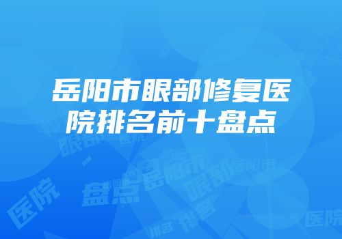 岳阳市眼部修复医院排名前十盘点
