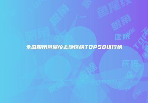 全国眼角鱼尾纹去除医院TOP50排行榜