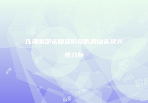珠海眼部祛眼袋价格影响因素及具体分析