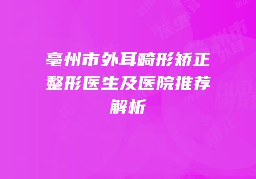 亳州市外耳畸形矫正整形医生及医院推荐解析
