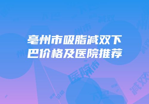 亳州市吸脂减双下巴价格及医院推荐