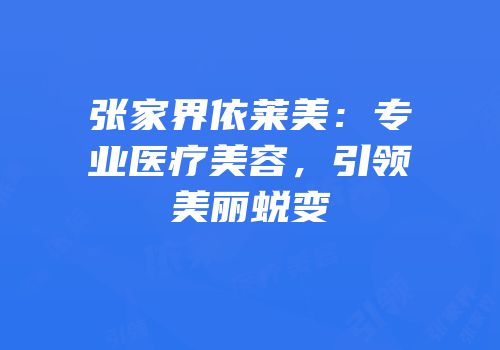 张家界依莱美：专业医疗美容，引领美丽蜕变