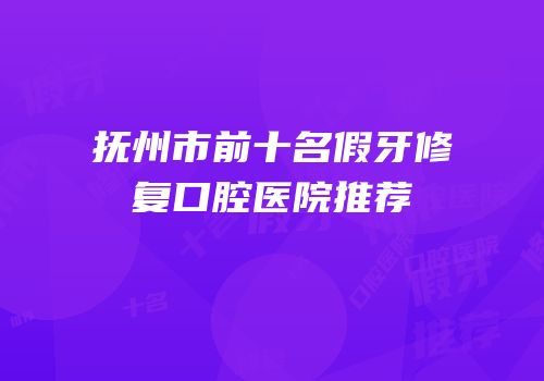 抚州市前十名假牙修复口腔医院推荐