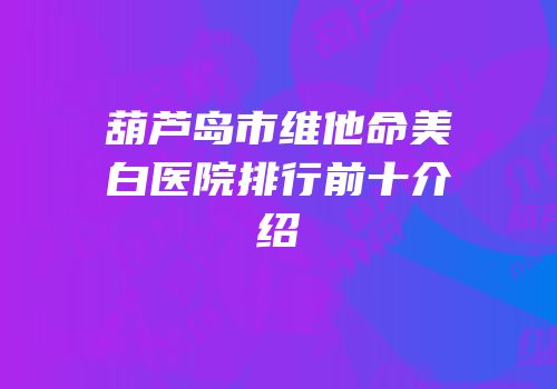 葫芦岛市维他命美白医院排行前十介绍