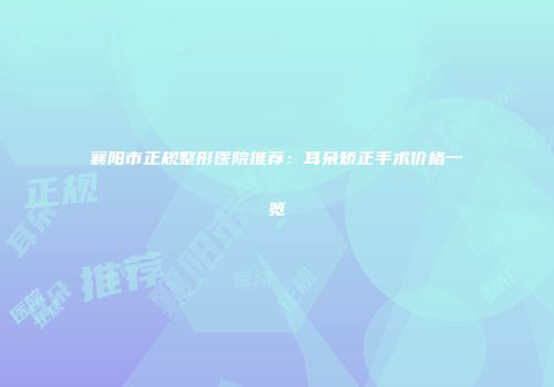 襄阳市正规整形医院推荐：耳朵矫正手术价格一览