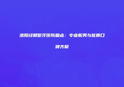 洛阳经期整牙医院盘点：专业服务与优质口碑齐聚