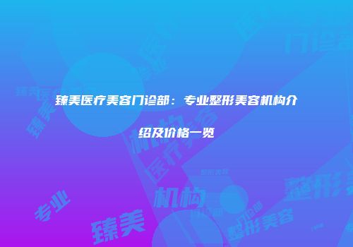 臻美医疗美容门诊部：专业整形美容机构介绍及价格一览