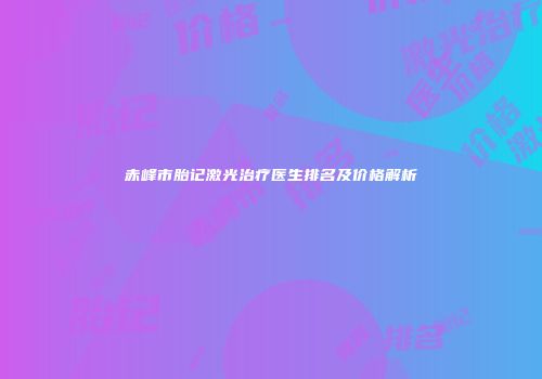 赤峰市胎记激光治疗医生排名及价格解析