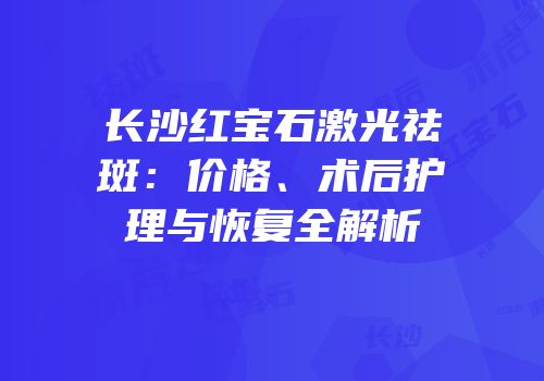 长沙红宝石激光祛斑：价格、术后护理与恢复全解析