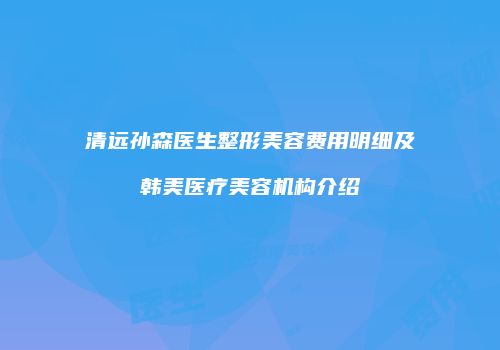清远孙森医生整形美容费用明细及韩美医疗美容机构介绍