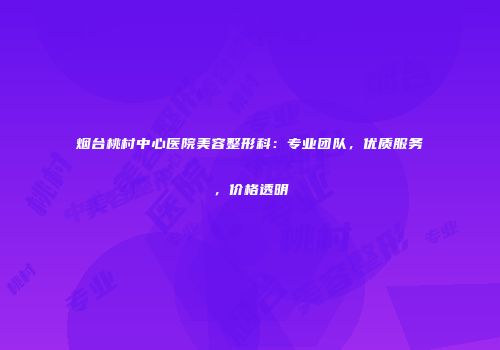 烟台桃村中心医院美容整形科：专业团队，优质服务，价格透明