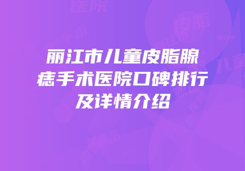 丽江市儿童皮脂腺痣手术医院口碑排行及详情介绍