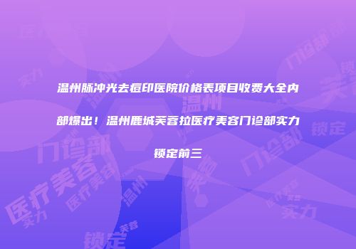 温州脉冲光去痘印医院价格表项目收费大全内部爆出！温州鹿城芙蓉拉医疗美容门诊部实力锁定前三